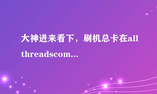 大神进来看下,刷机总卡在allthreadscompleted是什么情况