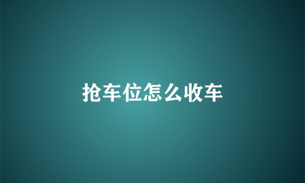 抢车位怎么收车