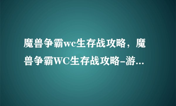 魔兽争霸wc生存战攻略，魔兽争霸WC生存战攻略-游戏技巧解析