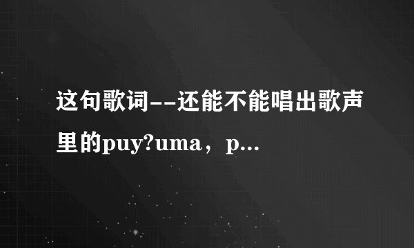 这句歌词--还能不能唱出歌声里的puy?uma，puy?uma是什么意思?