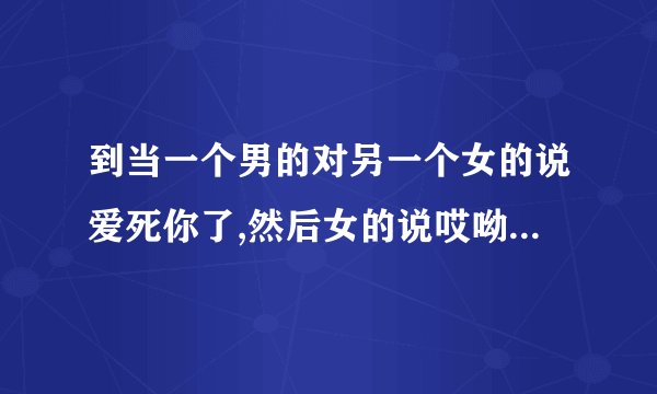 到当一个男的对另一个女的说爱死你了,然后女的说哎呦,这话说的一般表达什么