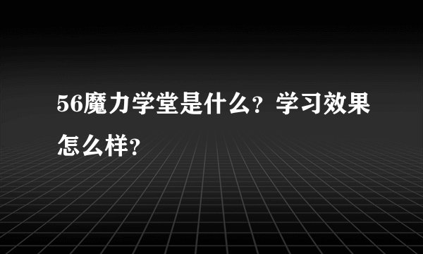 56魔力学堂是什么？学习效果怎么样？