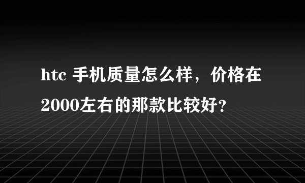htc 手机质量怎么样，价格在2000左右的那款比较好？