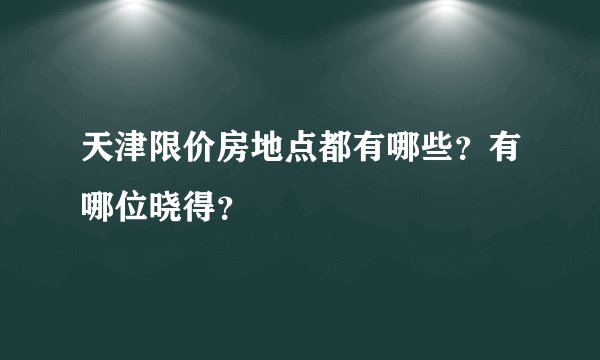 天津限价房地点都有哪些？有哪位晓得？