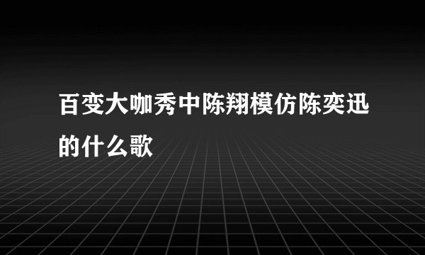 百变大咖秀中陈翔模仿陈奕迅的什么歌