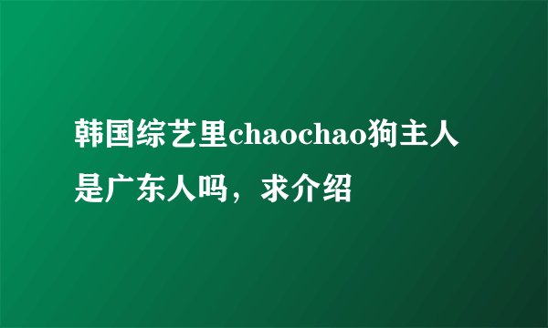 韩国综艺里chaochao狗主人是广东人吗，求介绍