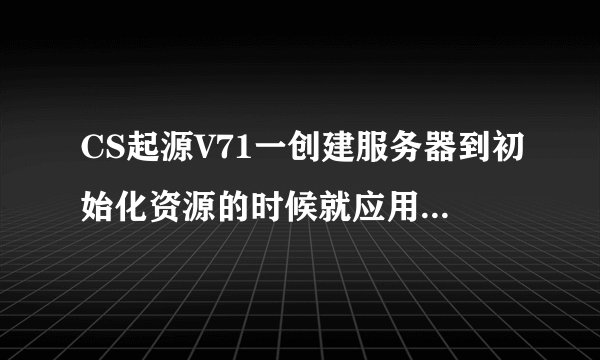 CS起源V71一创建服务器到初始化资源的时候就应用程序错误r