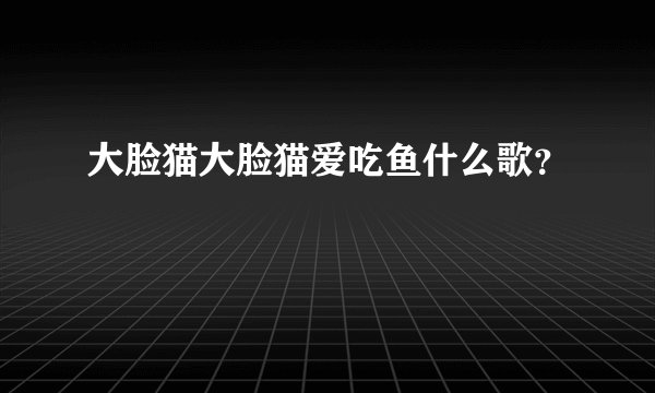 大脸猫大脸猫爱吃鱼什么歌？