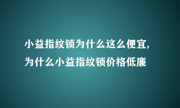 小益指纹锁为什么这么便宜,为什么小益指纹锁价格低廉