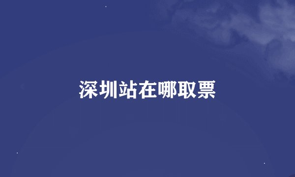 深圳站在哪取票
