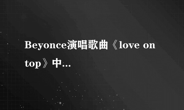 Beyonce演唱歌曲《love on top》中英文对照歌词。