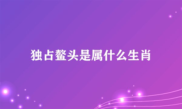 独占鳌头是属什么生肖