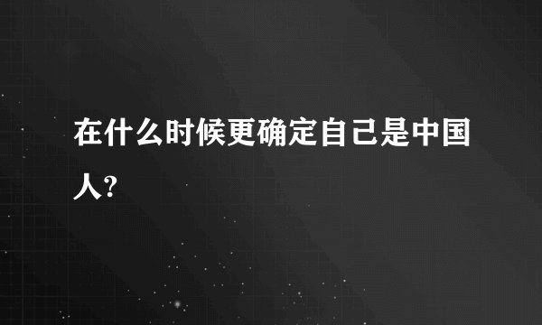在什么时候更确定自己是中国人?