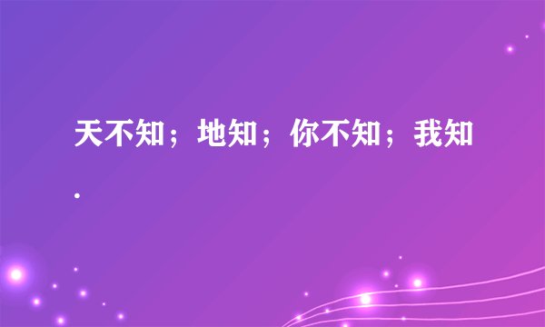 天不知；地知；你不知；我知.