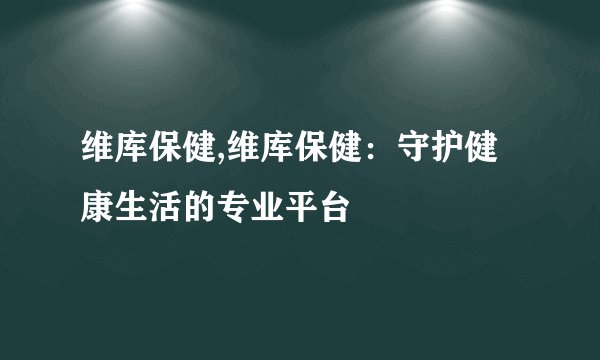 维库保健,维库保健：守护健康生活的专业平台