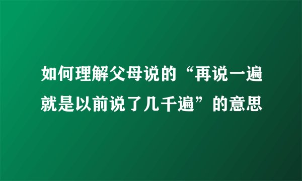 如何理解父母说的“再说一遍就是以前说了几千遍”的意思