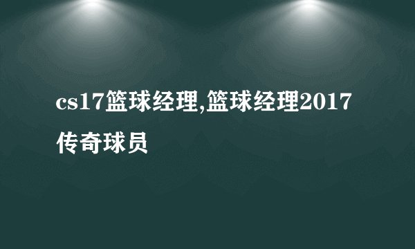 cs17篮球经理,篮球经理2017传奇球员