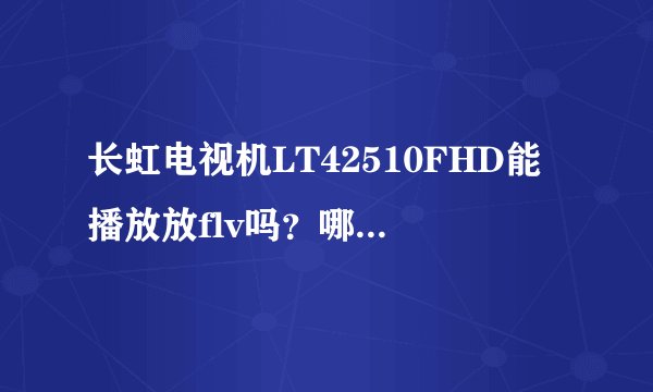 长虹电视机LT42510FHD能播放放flv吗？哪位能说说看？