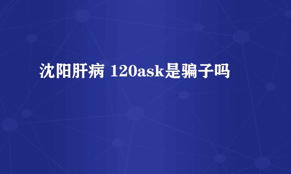 沈阳肝病 120ask是骗子吗