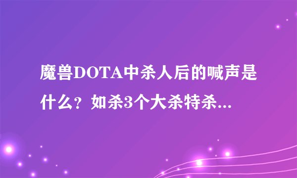 魔兽DOTA中杀人后的喊声是什么？如杀3个大杀特杀，后面的是什么？