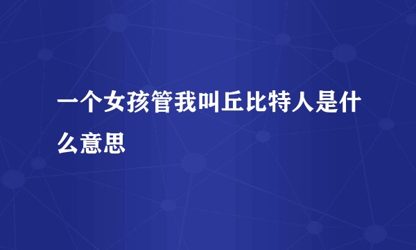 一个女孩管我叫丘比特人是什么意思