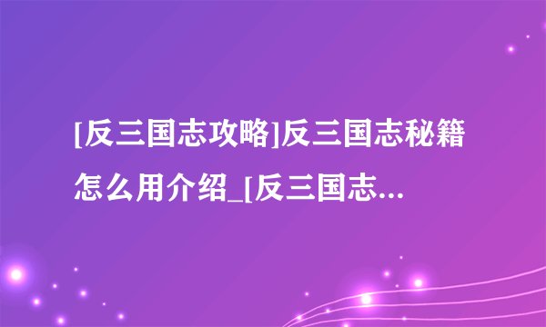 [反三国志攻略]反三国志秘籍怎么用介绍_[反三国志攻略]反三国志秘籍怎么用是什么