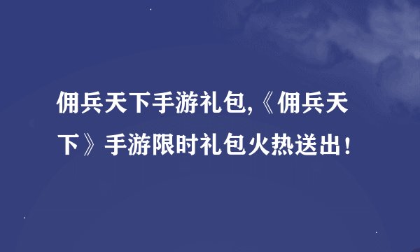 佣兵天下手游礼包,《佣兵天下》手游限时礼包火热送出！