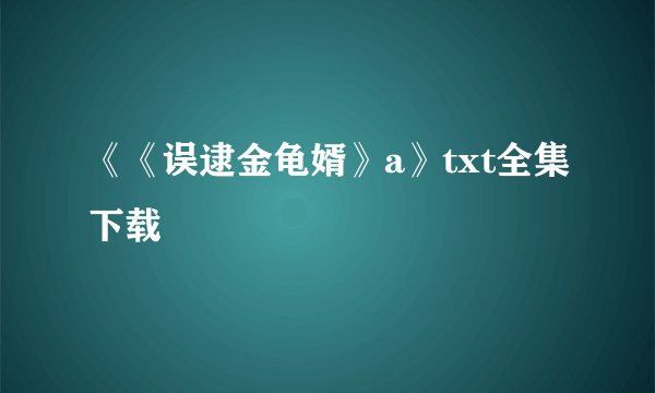《《误逮金龟婿》a》txt全集下载