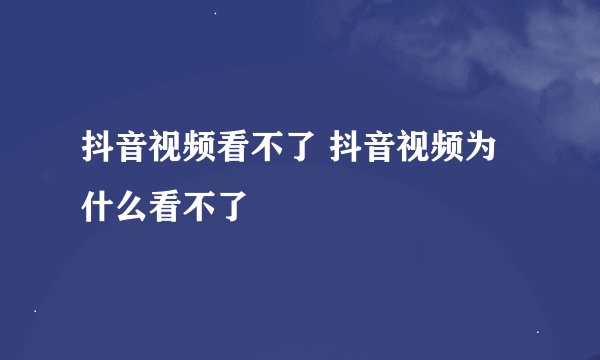 抖音视频看不了 抖音视频为什么看不了