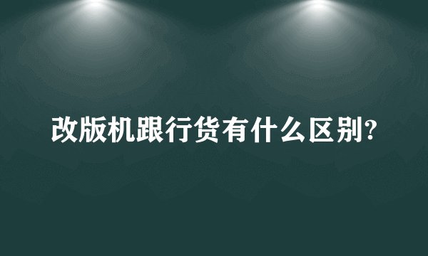 改版机跟行货有什么区别?
