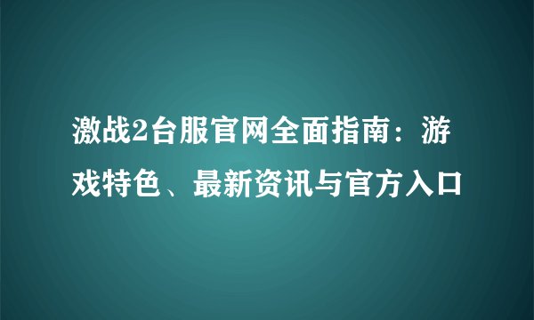 激战2台服官网全面指南：游戏特色、最新资讯与官方入口