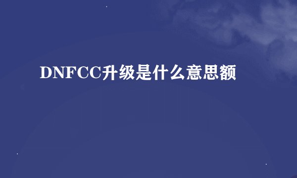 DNFCC升级是什么意思额