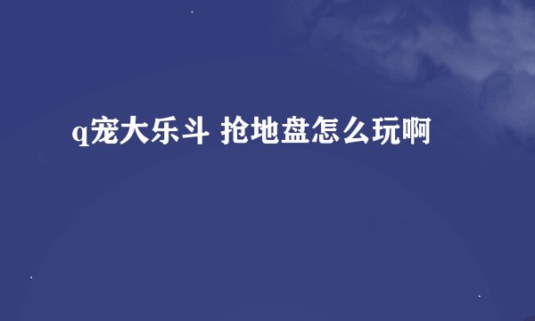q宠大乐斗 抢地盘怎么玩啊