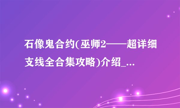石像鬼合约(巫师2——超详细支线全合集攻略)介绍_石像鬼合约(巫师2——超详细支线全合集攻略)是什么