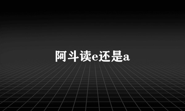 阿斗读e还是a