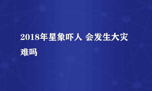 2018年星象吓人 会发生大灾难吗
