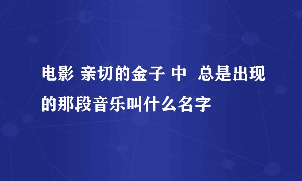 电影 亲切的金子 中  总是出现的那段音乐叫什么名字