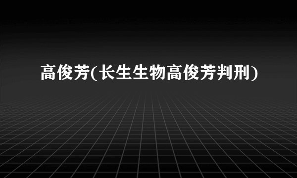 高俊芳(长生生物高俊芳判刑)
