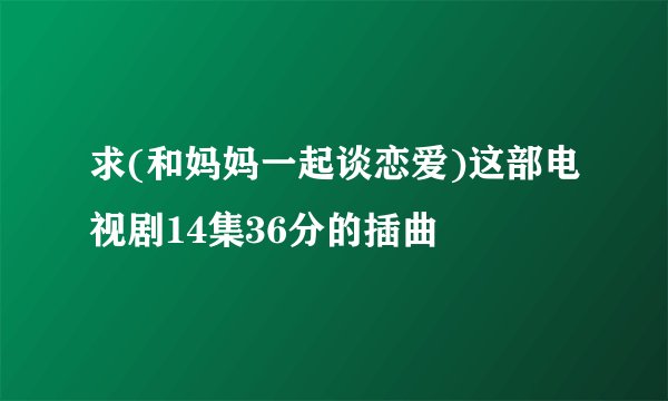 求(和妈妈一起谈恋爱)这部电视剧14集36分的插曲