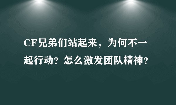 CF兄弟们站起来，为何不一起行动？怎么激发团队精神？