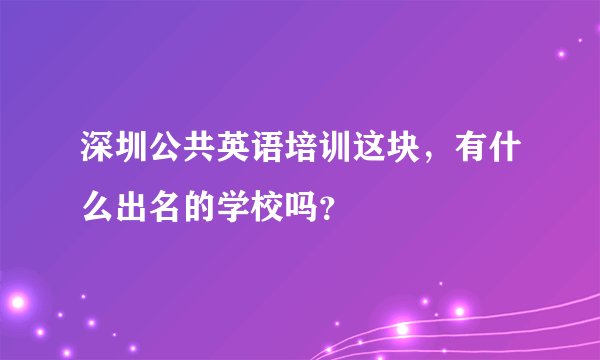 深圳公共英语培训这块,有什么出名的学校吗?