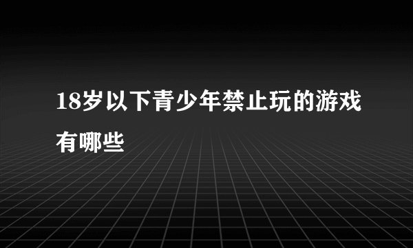 18岁以下青少年禁止玩的游戏有哪些