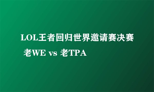 LOL王者回归世界邀请赛决赛 老WE vs 老TPA