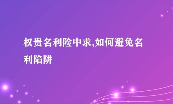 权贵名利险中求,如何避免名利陷阱