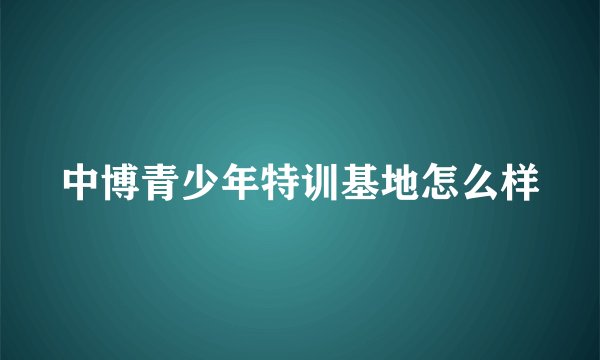 中博青少年特训基地怎么样