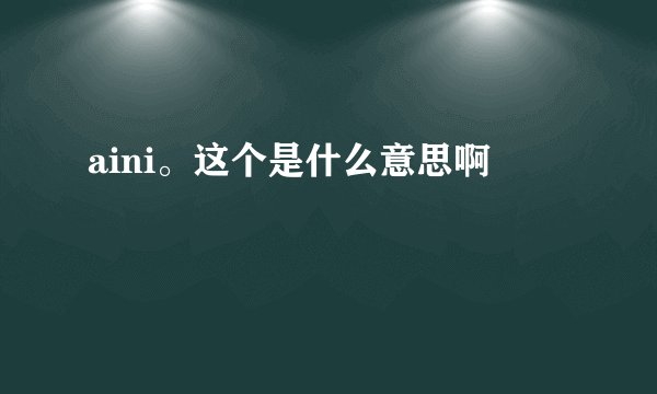 aini。这个是什么意思啊