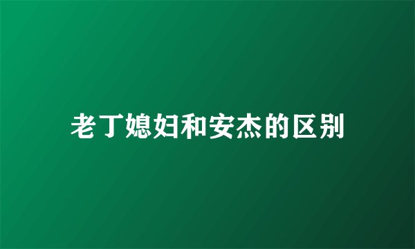 老丁媳妇和安杰的区别