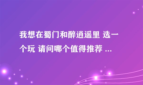 我想在蜀门和醉逍遥里 选一个玩 请问哪个值得推荐 最好是人多的 那样可以交到朋友 谢谢