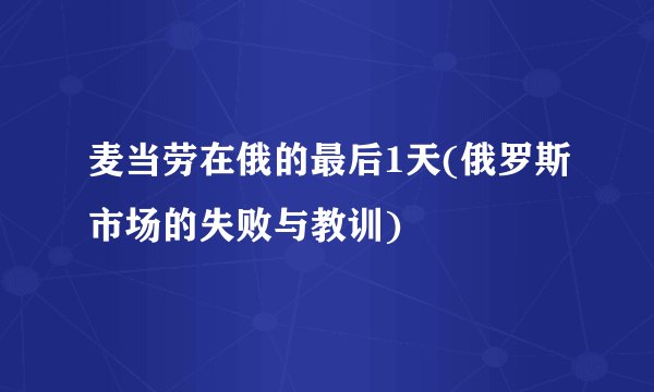麦当劳在俄的最后1天(俄罗斯市场的失败与教训)