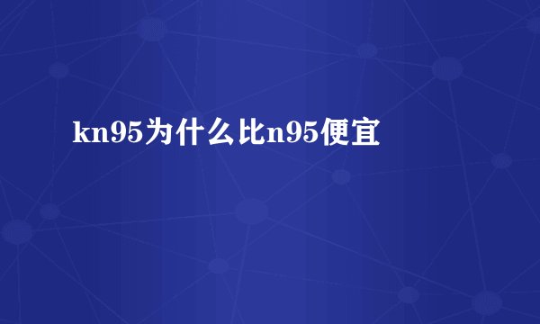 kn95为什么比n95便宜